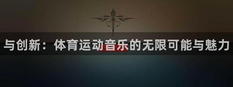 JJB竞技宝官方正版app集团官网网址:与创新:体育运动音乐