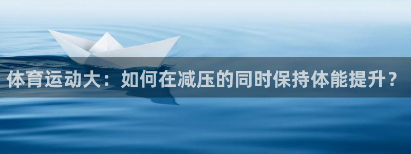 JJB竞技宝官网下载联系电话:体育运动大:如何在减压的同时保